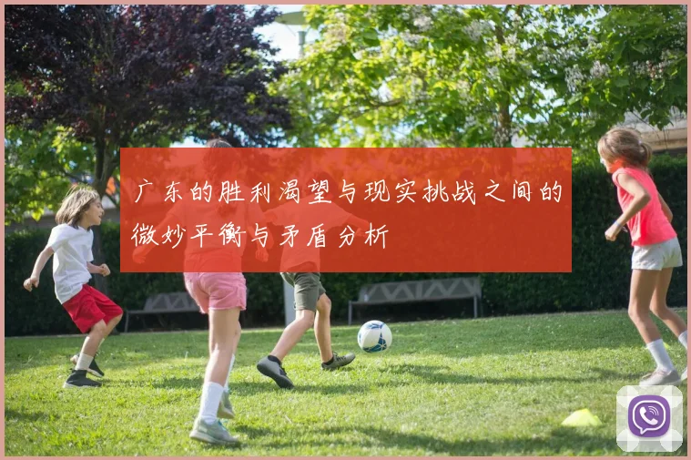 广东的胜利渴望与现实挑战之间的微妙平衡与矛盾分析