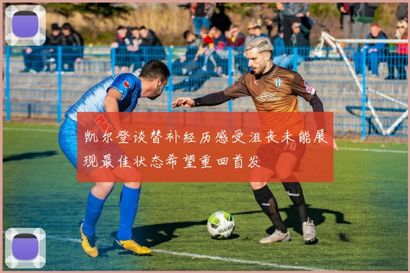 凯尔登谈替补经历感受沮丧未能展现最佳状态希望重回首发