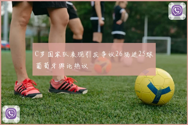 C罗国家队表现引发争议26场进25球葡萄牙舆论热议