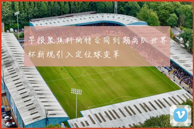早报聚焦科纳特合同到期离队世界杯新规引入定位球变革