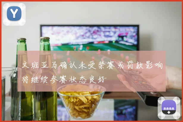 文班亚马确认未受禁赛或罚款影响将继续参赛状态良好