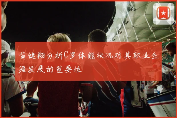 黄健翔分析C罗体能状况对其职业生涯发展的重要性