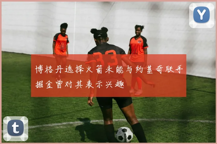 博格丹选择火箭未能与约基奇联手掘金曾对其表示兴趣