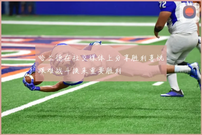哈兰德在社交媒体上分享胜利喜悦艰难战斗换来重要胜利