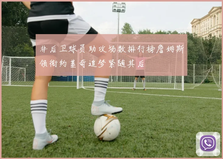 非后卫球员助攻场数排行榜詹姆斯领衔约基奇追梦紧随其后