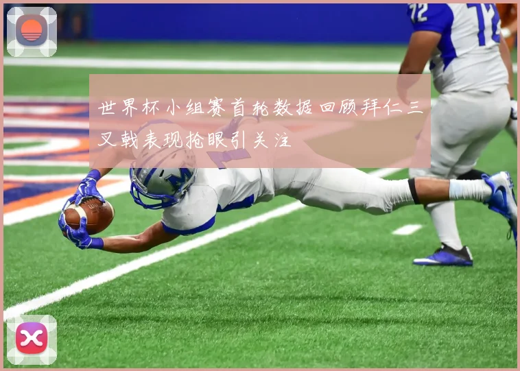 世界杯小组赛首轮数据回顾拜仁三叉戟表现抢眼引关注