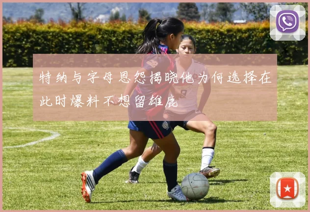 特纳与字母恩怨揭晓他为何选择在此时爆料不想留雄鹿