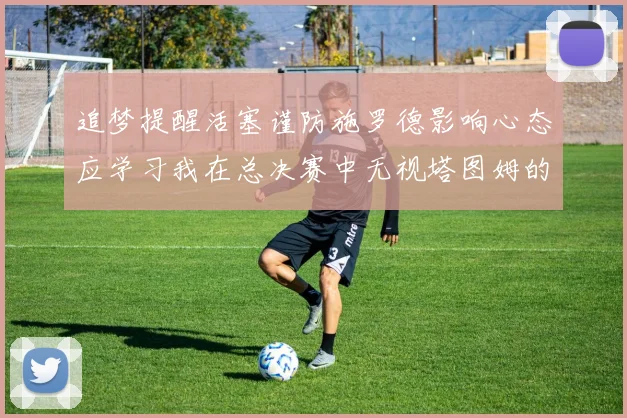 追梦提醒活塞谨防施罗德影响心态应学习我在总决赛中无视塔图姆的策略