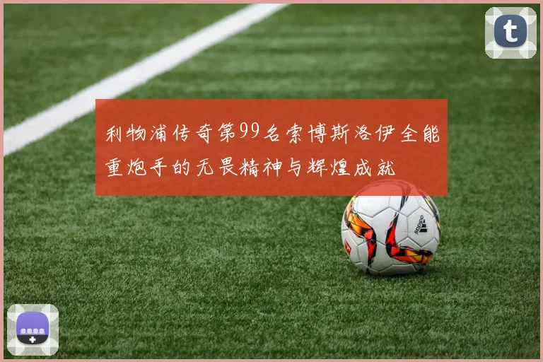 利物浦传奇第99名索博斯洛伊全能重炮手的无畏精神与辉煌成就