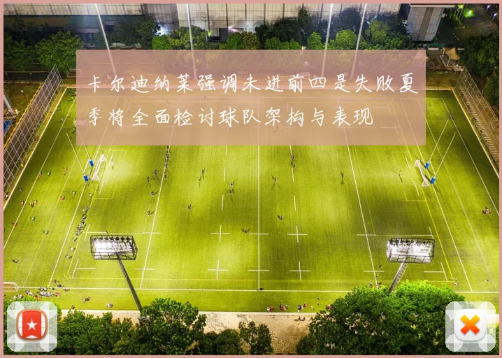 卡尔迪纳莱强调未进前四是失败夏季将全面检讨球队架构与表现