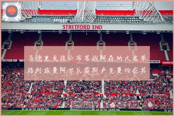 马德里竞技公布客战阿森纳大名单格列兹曼阿尔瓦雷斯卢克曼均在其中