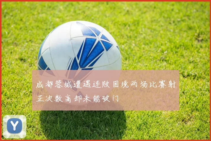 成都蓉城遭遇连败困境两场比赛射正次数高却未能破门