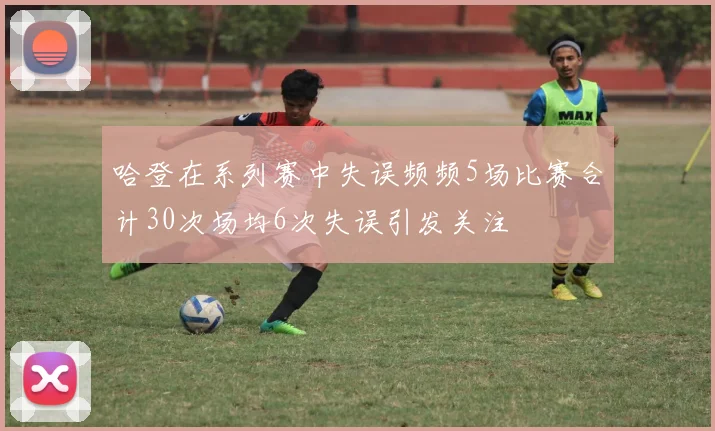 哈登在系列赛中失误频频5场比赛合计30次场均6次失误引发关注