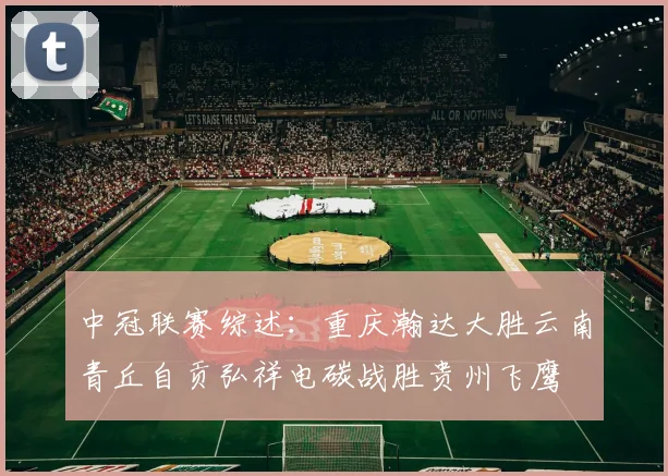 中冠联赛综述：重庆瀚达大胜云南青丘自贡弘祥电碳战胜贵州飞鹰