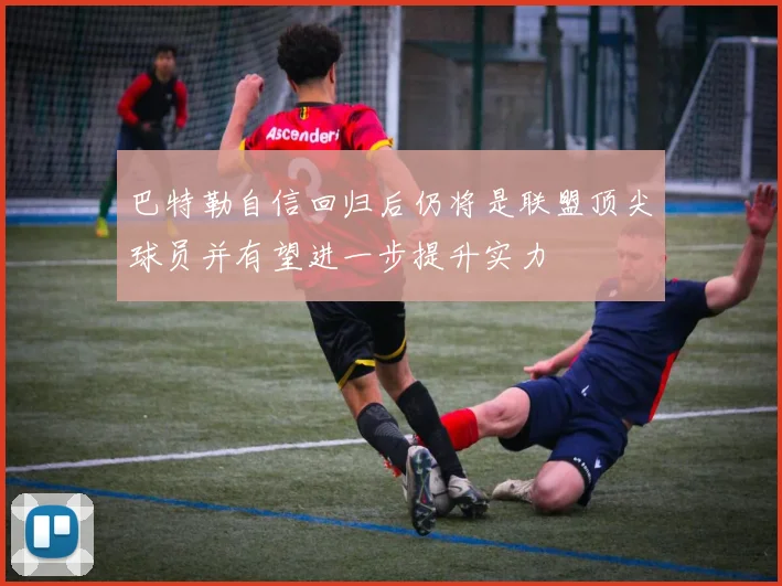 巴特勒自信回归后仍将是联盟顶尖球员并有望进一步提升实力