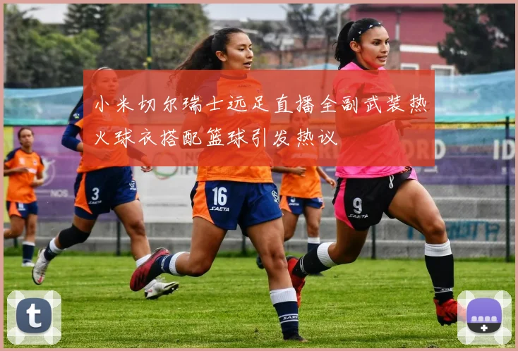 小米切尔瑞士远足直播全副武装热火球衣搭配篮球引发热议