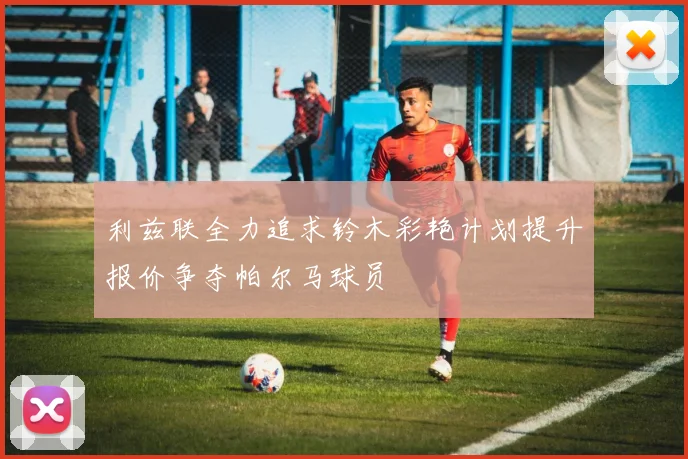 利兹联全力追求铃木彩艳计划提升报价争夺帕尔马球员