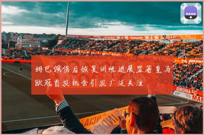 姆巴佩伤后恢复训练进展显著皇马欧冠首发机会引发广泛关注